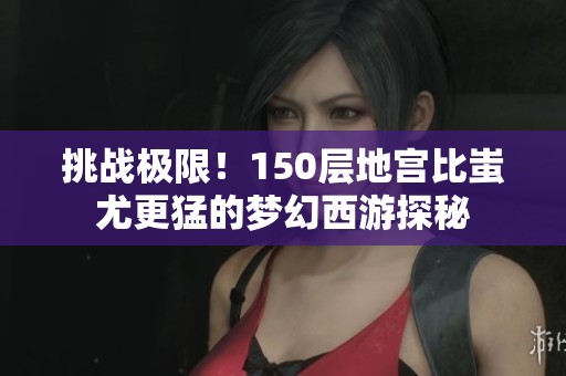 挑战极限！150层地宫比蚩尤更猛的梦幻西游探秘