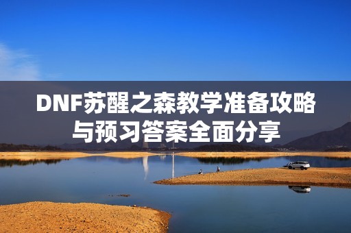 DNF苏醒之森教学准备攻略与预习答案全面分享