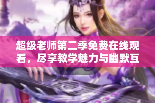 超级老师第二季免费在线观看，尽享教学魅力与幽默互动