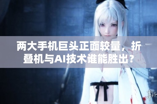 两大手机巨头正面较量，折叠机与AI技术谁能胜出？