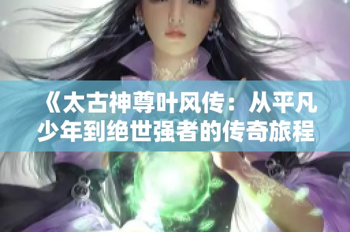 《太古神尊叶风传：从平凡少年到绝世强者的传奇旅程》