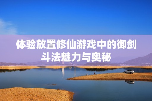 体验放置修仙游戏中的御剑斗法魅力与奥秘