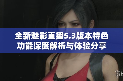 全新魅影直播5.3版本特色功能深度解析与体验分享