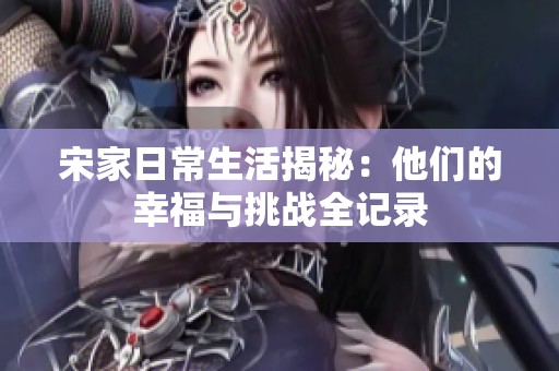 宋家日常生活揭秘：他们的幸福与挑战全记录
