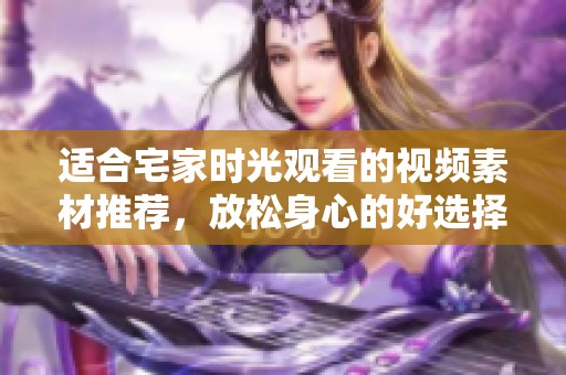 适合宅家时光观看的视频素材推荐，放松身心的好选择