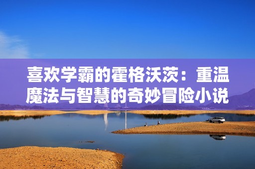 喜欢学霸的霍格沃茨：重温魔法与智慧的奇妙冒险小说