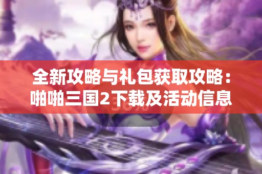 全新攻略与礼包获取攻略：啪啪三国2下载及活动信息汇总