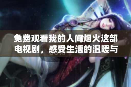 免费观看我的人间烟火这部电视剧，感受生活的温暖与美好