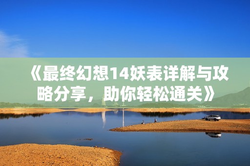 《最终幻想14妖表详解与攻略分享，助你轻松通关》