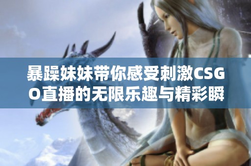 暴躁妹妹带你感受刺激CSGO直播的无限乐趣与精彩瞬间