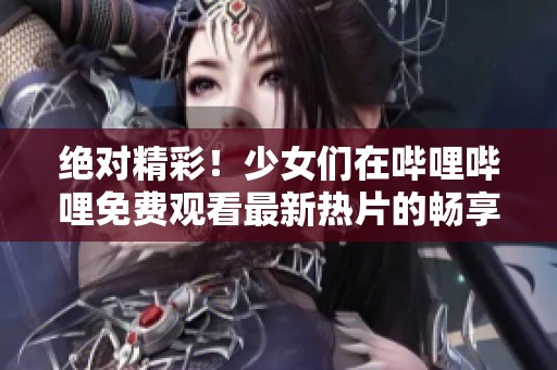绝对精彩！少女们在哔哩哔哩免费观看最新热片的畅享体验