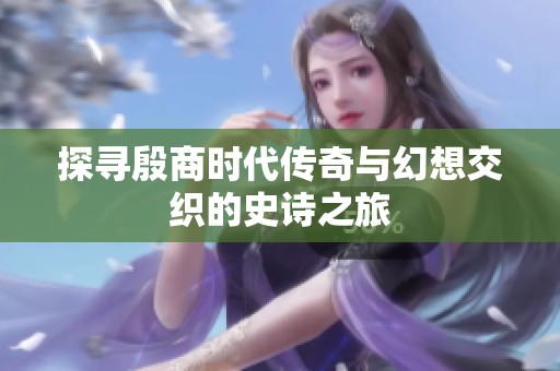 探寻殷商时代传奇与幻想交织的史诗之旅