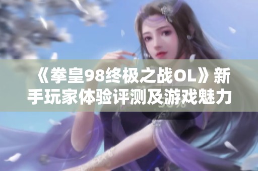 《拳皇98终极之战OL》新手玩家体验评测及游戏魅力分析