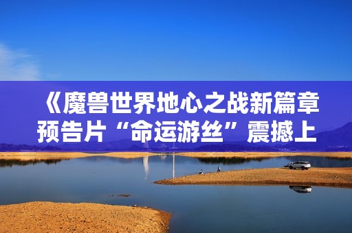 《魔兽世界地心之战新篇章预告片“命运游丝”震撼上线》