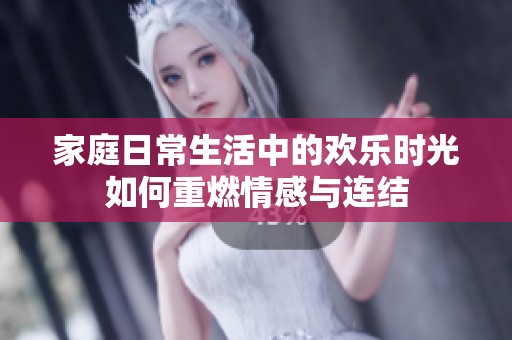 家庭日常生活中的欢乐时光如何重燃情感与连结