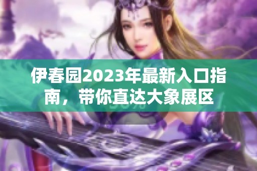 伊春园2023年最新入口指南，带你直达大象展区