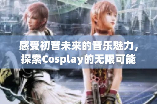 感受初音未来的音乐魅力，探索Cosplay的无限可能