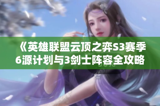 《英雄联盟云顶之弈S3赛季6源计划与3剑士阵容全攻略》
