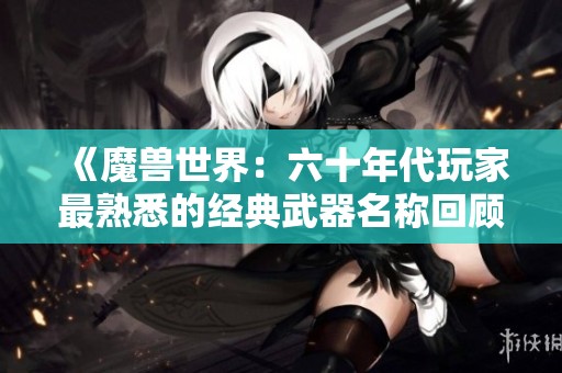 《魔兽世界：六十年代玩家最熟悉的经典武器名称回顾》