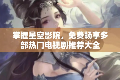 掌握星空影院，免费畅享多部热门电视剧推荐大全