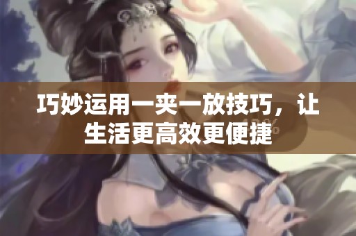 巧妙运用一夹一放技巧，让生活更高效更便捷