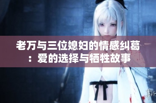 老万与三位媳妇的情感纠葛：爱的选择与牺牲故事