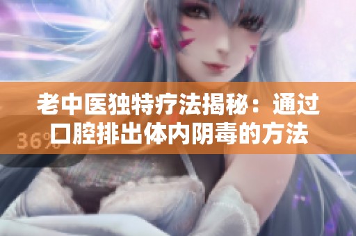 老中医独特疗法揭秘：通过口腔排出体内阴毒的方法