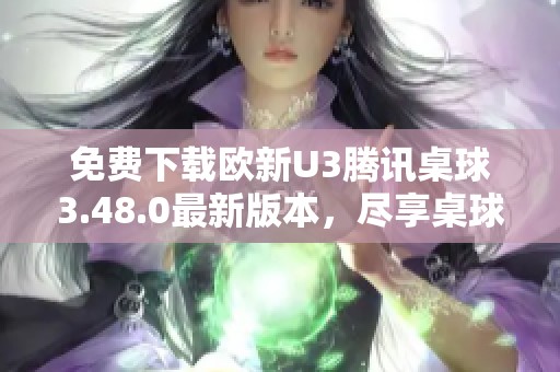 免费下载欧新U3腾讯桌球3.48.0最新版本，尽享桌球乐趣