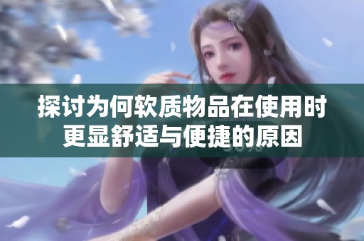 探讨为何软质物品在使用时更显舒适与便捷的原因