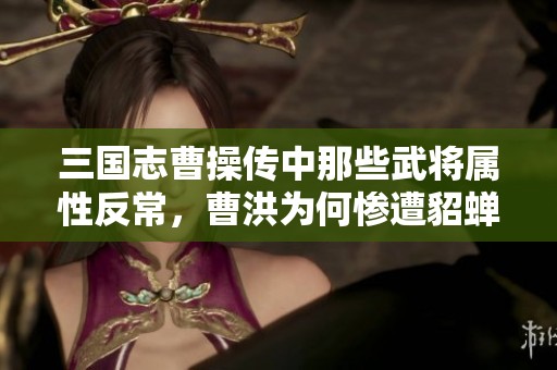 三国志曹操传中那些武将属性反常，曹洪为何惨遭貂蝉压制之谜解析