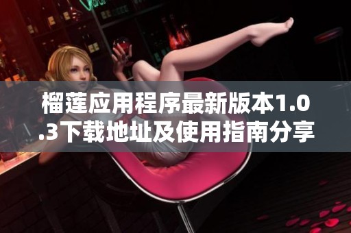 榴莲应用程序最新版本1.0.3下载地址及使用指南分享