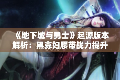 《地下城与勇士》起源版本解析：黑寡妇腰带战力提升的秘密之道