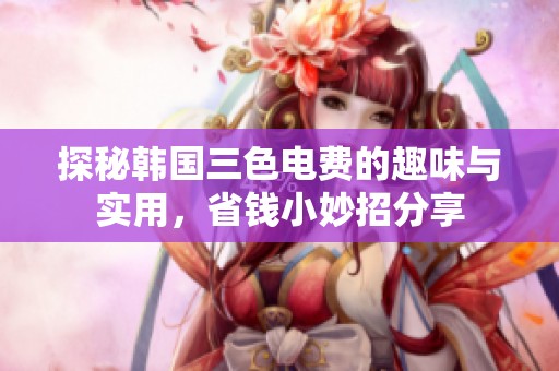 探秘韩国三色电费的趣味与实用，省钱小妙招分享
