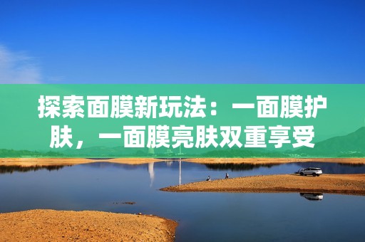 探索面膜新玩法：一面膜护肤，一面膜亮肤双重享受