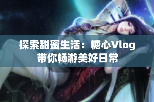 探索甜蜜生活：糖心Vlog带你畅游美好日常