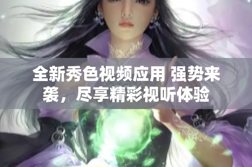 全新秀色视频应用 强势来袭，尽享精彩视听体验