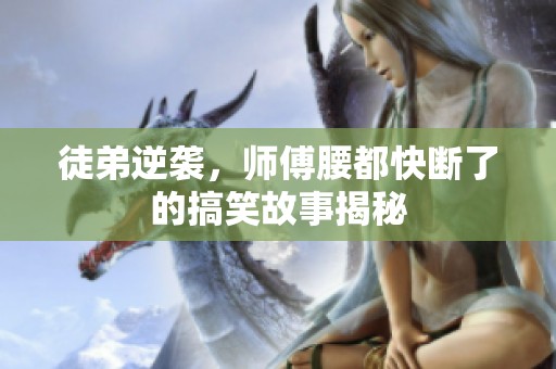 徒弟逆袭，师傅腰都快断了的搞笑故事揭秘
