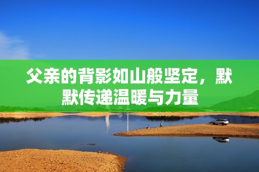 父亲的背影如山般坚定，默默传递温暖与力量