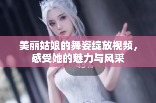 美丽姑娘的舞姿绽放视频，感受她的魅力与风采