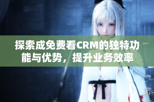 探索成免费看CRM的独特功能与优势，提升业务效率