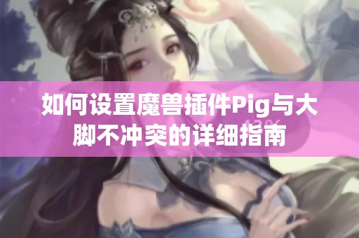 如何设置魔兽插件Pig与大脚不冲突的详细指南