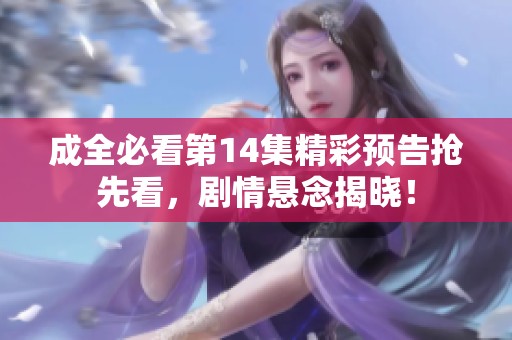 成全必看第14集精彩预告抢先看，剧情悬念揭晓！
