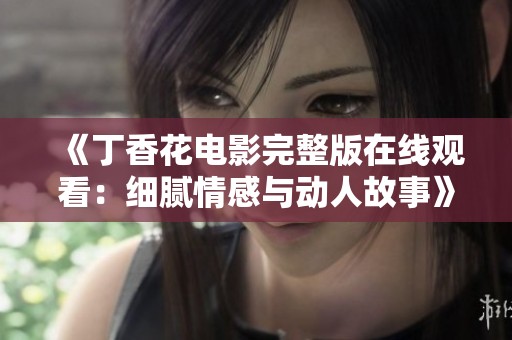 《丁香花电影完整版在线观看：细腻情感与动人故事》