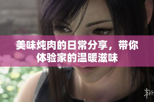 美味炖肉的日常分享，带你体验家的温暖滋味