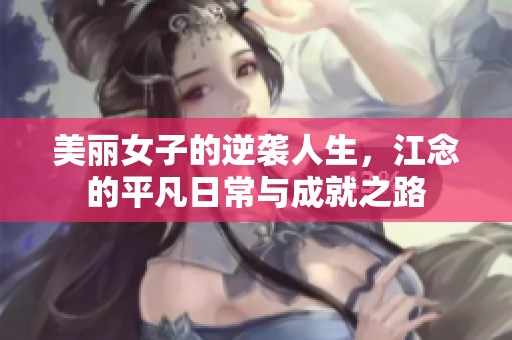 美丽女子的逆袭人生，江念的平凡日常与成就之路
