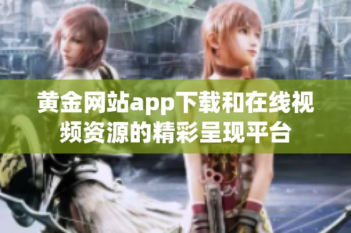 黄金网站app下载和在线视频资源的精彩呈现平台