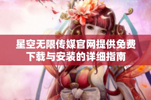 星空无限传媒官网提供免费下载与安装的详细指南