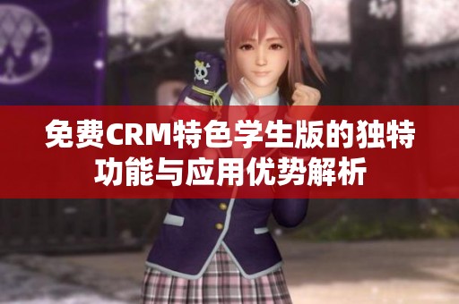免费CRM特色学生版的独特功能与应用优势解析