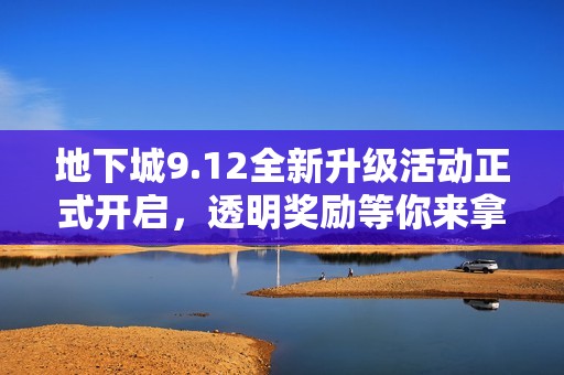 地下城9.12全新升级活动正式开启，透明奖励等你来拿！