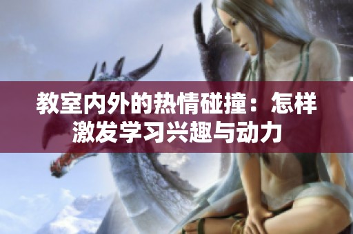 教室内外的热情碰撞：怎样激发学习兴趣与动力